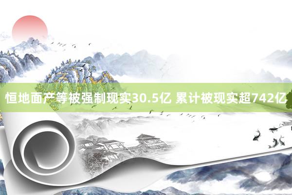 恒地面产等被强制现实30.5亿 累计被现实超742亿