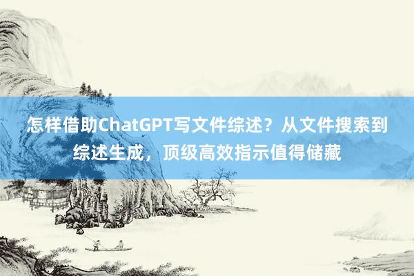 怎样借助ChatGPT写文件综述？从文件搜索到综述生成，顶级高效指示值得储藏