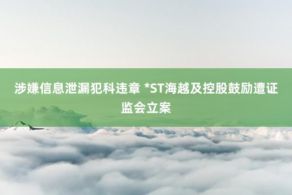 涉嫌信息泄漏犯科违章 *ST海越及控股鼓励遭证监会立案