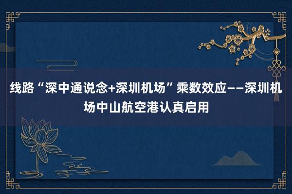 线路“深中通说念+深圳机场”乘数效应——深圳机场中山航空港认真启用