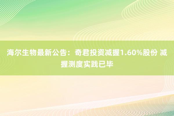 海尔生物最新公告：奇君投资减握1.60%股份 减握测度实践已毕