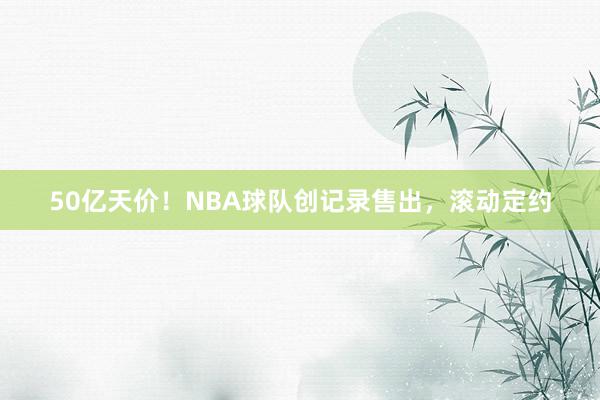 50亿天价！NBA球队创记录售出，滚动定约