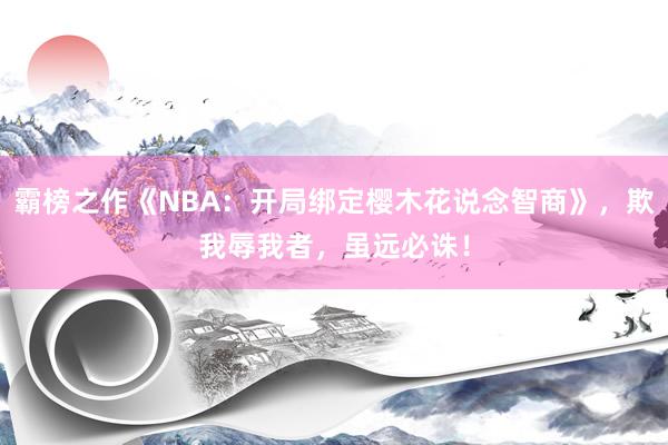 霸榜之作《NBA：开局绑定樱木花说念智商》，欺我辱我者，虽远必诛！