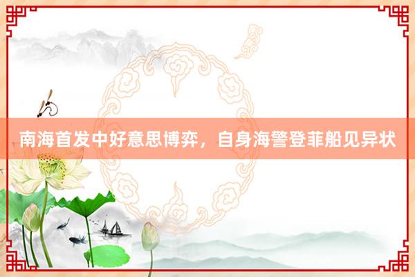 南海首发中好意思博弈，自身海警登菲船见异状