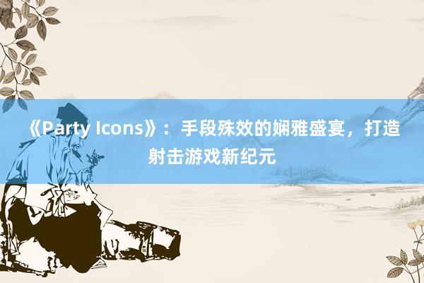 《Party Icons》：手段殊效的娴雅盛宴，打造射击游戏新纪元