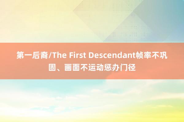 第一后裔/The First Descendant帧率不巩固、画面不运动惩办门径