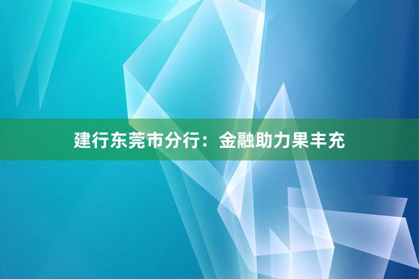 建行东莞市分行：金融助力果丰充