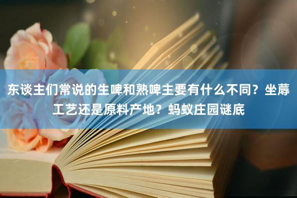 东谈主们常说的生啤和熟啤主要有什么不同？坐蓐工艺还是原料产地？蚂蚁庄园谜底