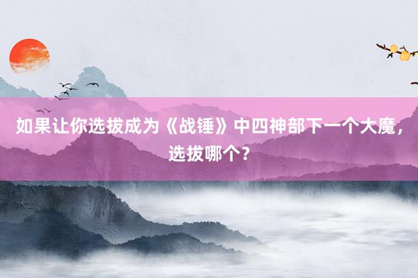 如果让你选拔成为《战锤》中四神部下一个大魔，选拔哪个？