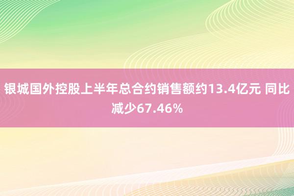 银城国外控股上半年总合约销售额约13.4亿元 同比减少67.46%