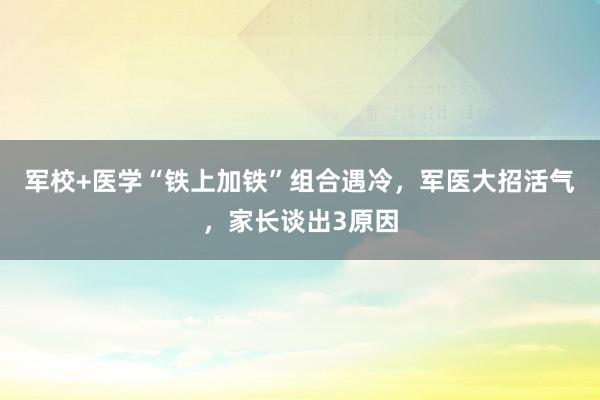 军校+医学“铁上加铁”组合遇冷，军医大招活气，家长谈出3原因