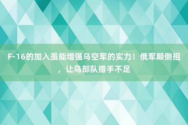 F-16的加入虽能增强乌空军的实力！俄军颠倒招，让乌部队措手不足