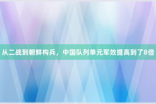 从二战到朝鲜构兵，中国队列单元军效提高到了8倍