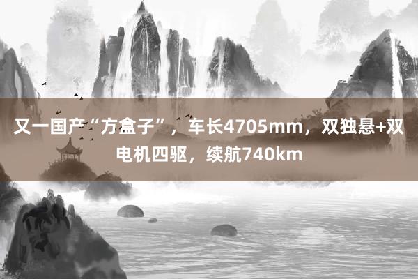 又一国产“方盒子”，车长4705mm，双独悬+双电机四驱，续航740km