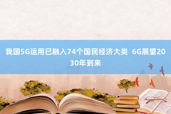 我国5G运用已融入74个国民经济大类  6G展望2030年到来