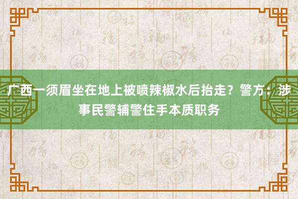 广西一须眉坐在地上被喷辣椒水后抬走？警方：涉事民警辅警住手本质职务