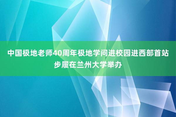 中国极地老师40周年极地学问进校园进西部首站步履在兰州大学举办