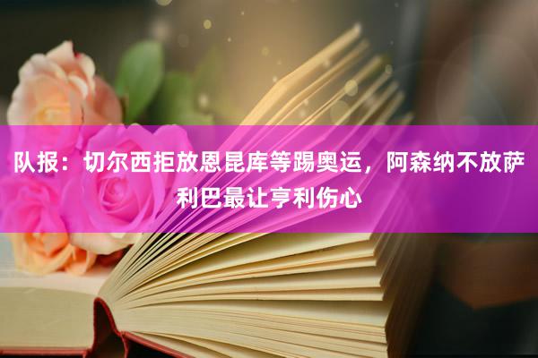 队报：切尔西拒放恩昆库等踢奥运，阿森纳不放萨利巴最让亨利伤心