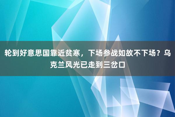 轮到好意思国靠近贫寒，下场参战如故不下场？乌克兰风光已走到三岔口