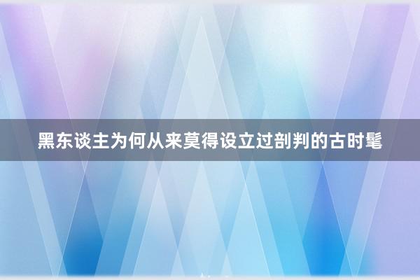 黑东谈主为何从来莫得设立过剖判的古时髦