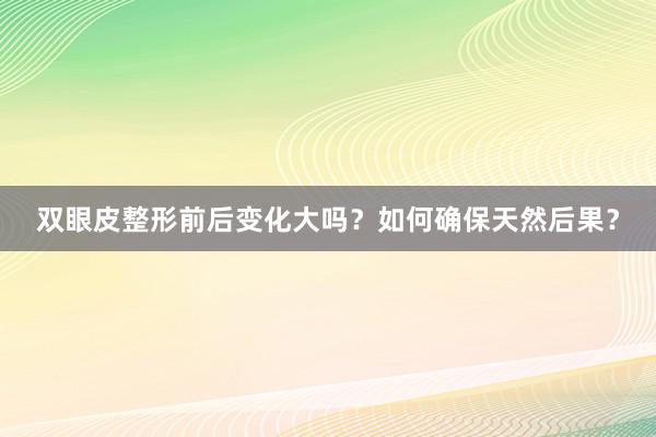 双眼皮整形前后变化大吗？如何确保天然后果？