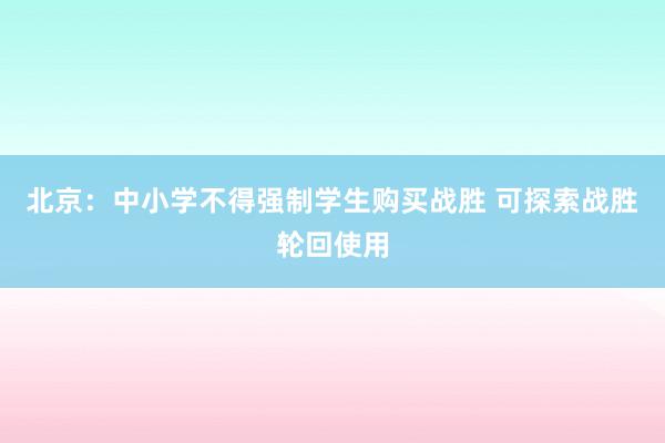 北京：中小学不得强制学生购买战胜 可探索战胜轮回使用