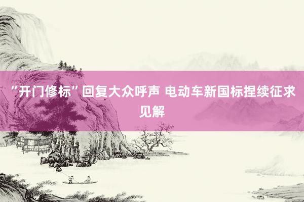 “开门修标”回复大众呼声 电动车新国标捏续征求见解