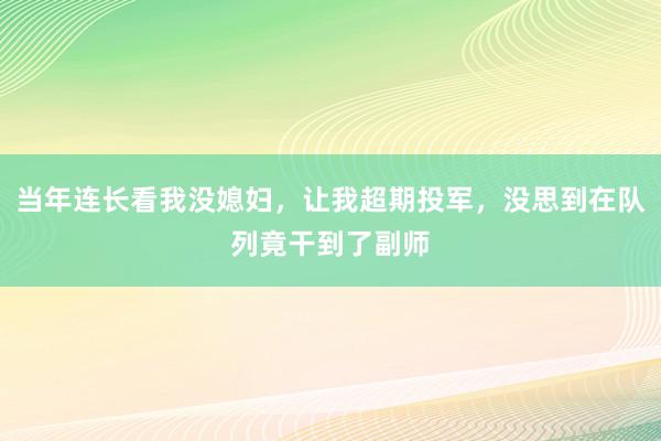 当年连长看我没媳妇，让我超期投军，没思到在队列竟干到了副师