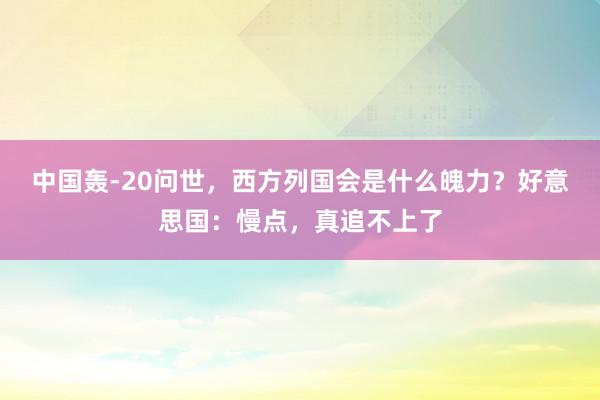 中国轰-20问世，西方列国会是什么魄力？好意思国：慢点，真追不上了