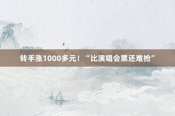 转手涨1000多元！“比演唱会票还难抢”