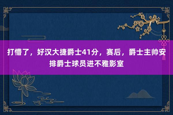 打懵了，好汉大捷爵士41分，赛后，爵士主帅安排爵士球员进不雅影室