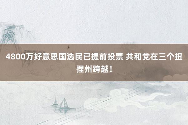 4800万好意思国选民已提前投票 共和党在三个扭捏州跨越！