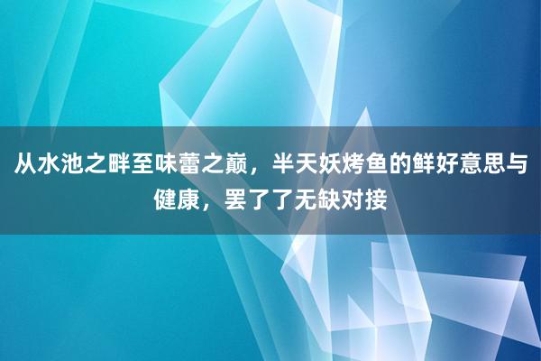 从水池之畔至味蕾之巅，半天妖烤鱼的鲜好意思与健康，罢了了无缺对接