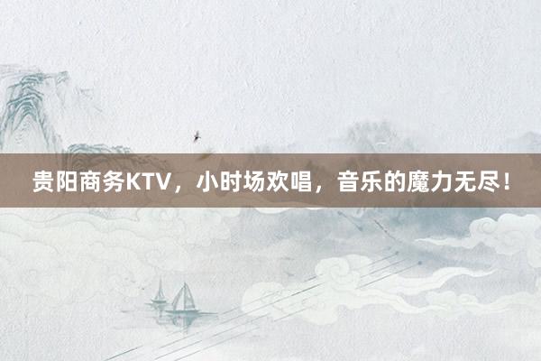 贵阳商务KTV，小时场欢唱，音乐的魔力无尽！