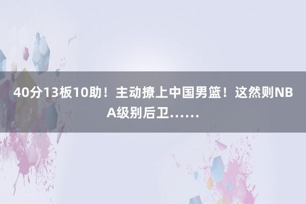 40分13板10助！主动撩上中国男篮！这然则NBA级别后卫……